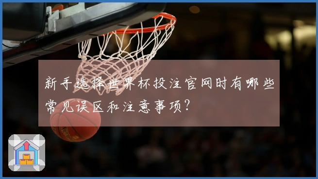 新手选择世界杯投注官网时有哪些常见误区和注意事项？