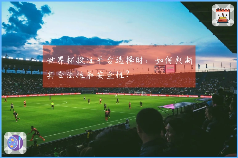 世界杯投注平台选择时，如何判断其合法性和安全性？