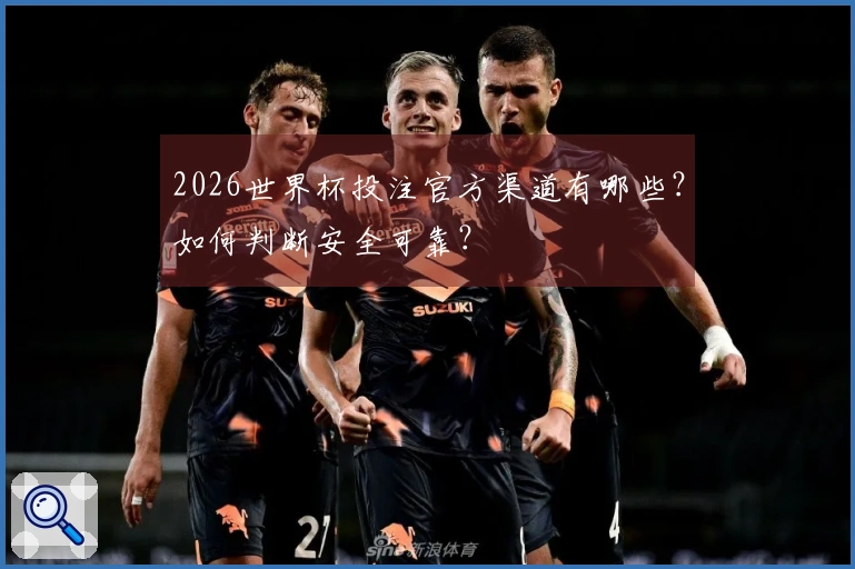 2026世界杯投注官方渠道有哪些？如何判断安全可靠？