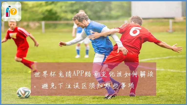 世界杯竞猜APP赔率变化该如何解读，避免下注误区须知哪些事项