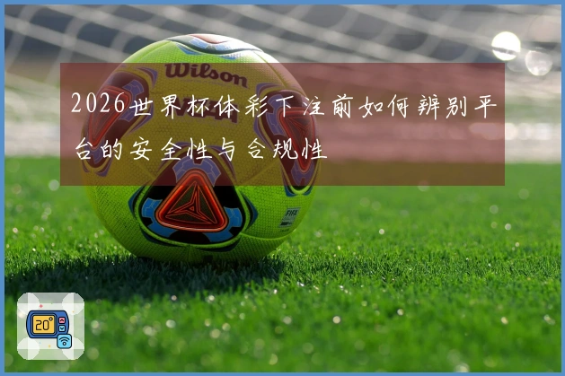2026世界杯体彩下注前如何辨别平台的安全性与合规性