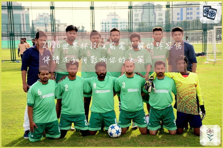 2026世界杯投注前需了解的阵容伤停情况如何影响你的决策