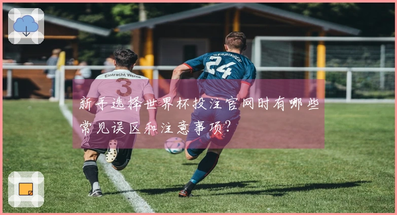 新手选择世界杯投注官网时有哪些常见误区和注意事项？