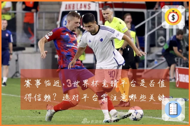 赛事临近，世界杯竞猜平台是否值得信赖？选对平台需注意哪些关键点？