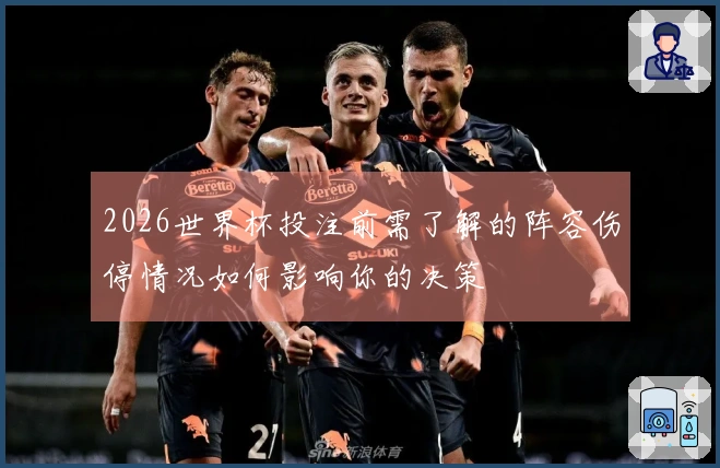 2026世界杯投注前需了解的阵容伤停情况如何影响你的决策