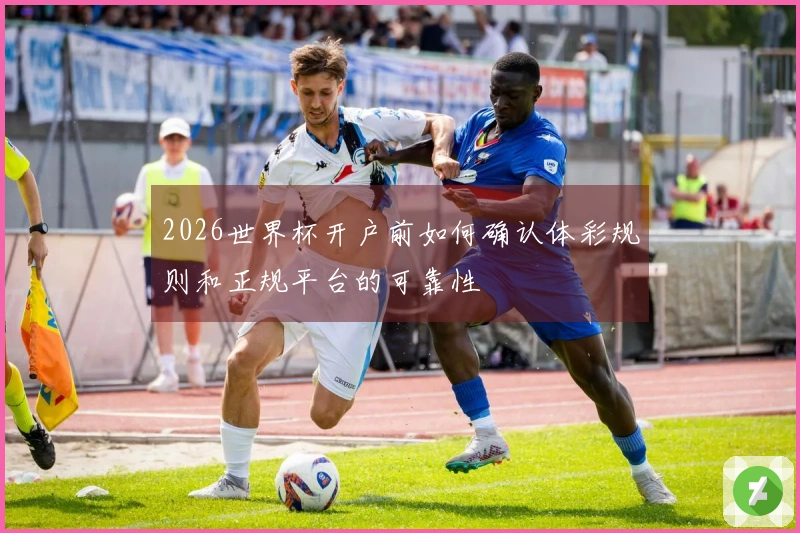 2026世界杯开户前如何确认体彩规则和正规平台的可靠性