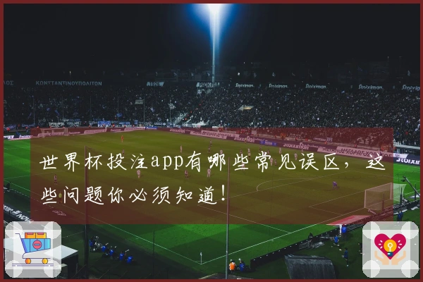 世界杯投注app有哪些常见误区，这些问题你必须知道！