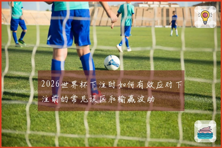 2026世界杯下注时如何有效应对下注前的常见误区和输赢波动